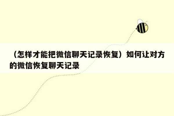 （怎样才能把微信聊天记录恢复）如何让对方的微信恢复聊天记录