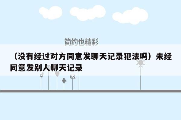 （没有经过对方同意发聊天记录犯法吗）未经同意发别人聊天记录