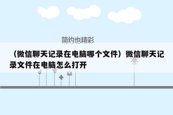 （微信聊天记录在电脑哪个文件）微信聊天记录文件在电脑怎么打开