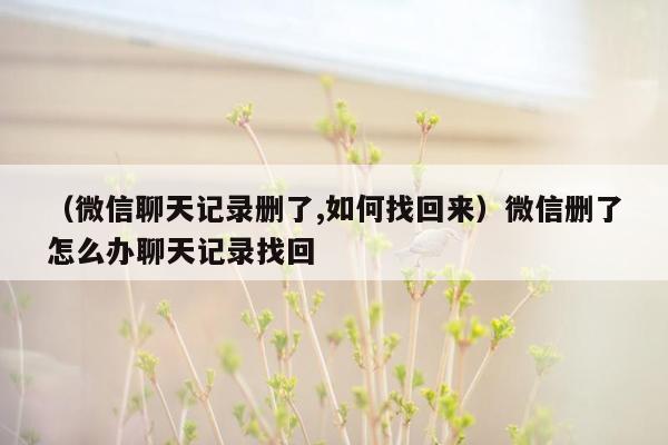 （微信聊天记录删了,如何找回来）微信删了怎么办聊天记录找回