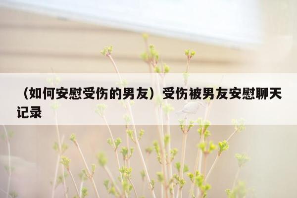 （如何安慰受伤的男友）受伤被男友安慰聊天记录