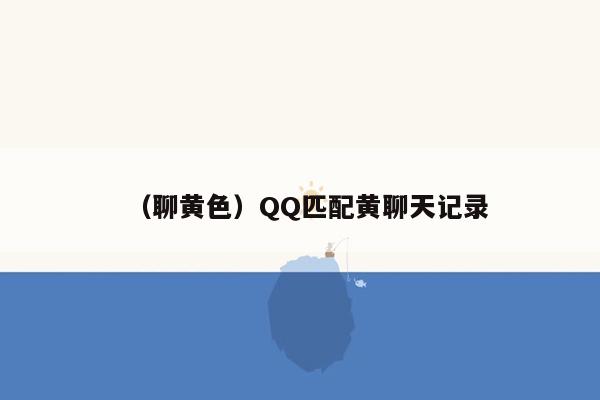 （聊黄色）QQ匹配黄聊天记录