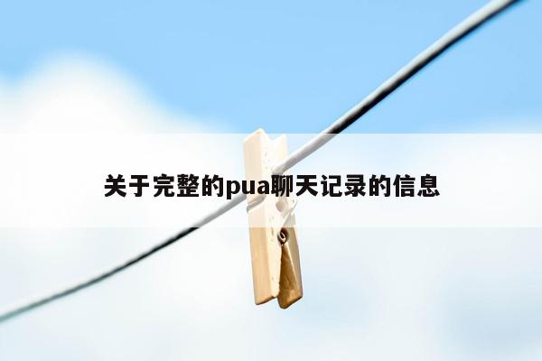 关于完整的pua聊天记录的信息