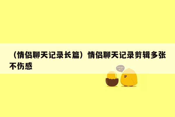 （情侣聊天记录长篇）情侣聊天记录剪辑多张不伤感