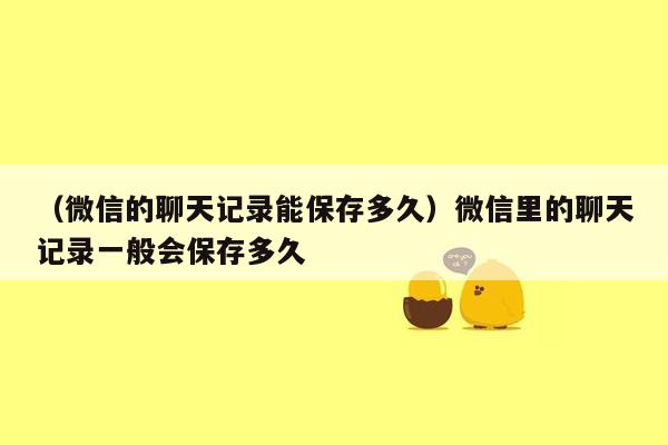 （微信的聊天记录能保存多久）微信里的聊天记录一般会保存多久