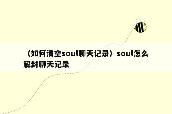 （如何清空soul聊天记录）soul怎么解封聊天记录