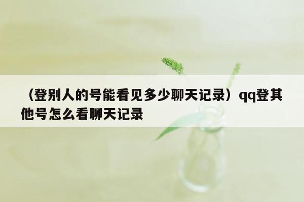 （登别人的号能看见多少聊天记录）qq登其他号怎么看聊天记录