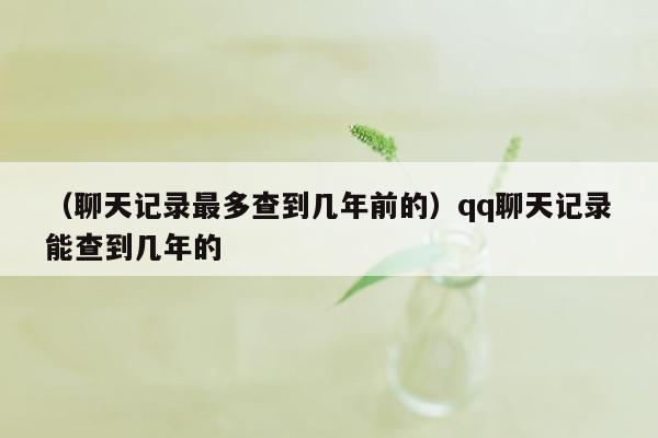 （聊天记录最多查到几年前的）qq聊天记录能查到几年的