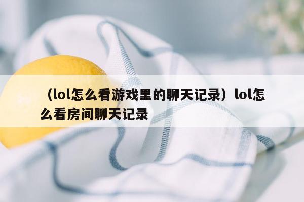 （lol怎么看游戏里的聊天记录）lol怎么看房间聊天记录