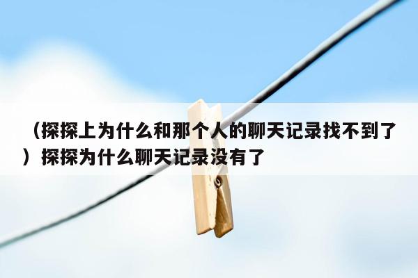 （探探上为什么和那个人的聊天记录找不到了）探探为什么聊天记录没有了