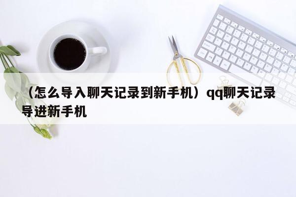 （怎么导入聊天记录到新手机）qq聊天记录导进新手机