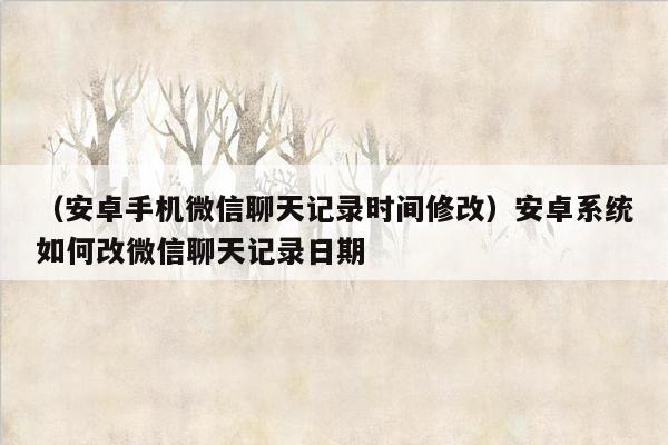 （安卓手机微信聊天记录时间修改）安卓系统如何改微信聊天记录日期