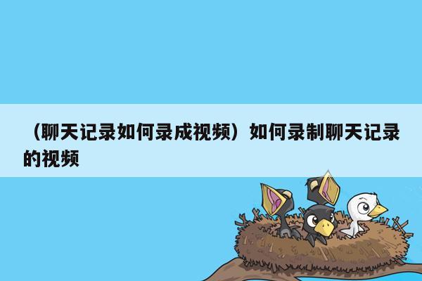 （聊天记录如何录成视频）如何录制聊天记录的视频