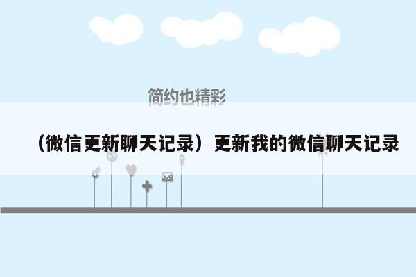 （微信更新聊天记录）更新我的微信聊天记录