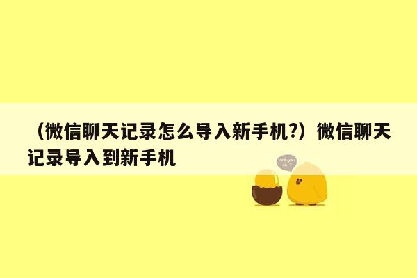 （微信聊天记录怎么导入新手机?）微信聊天记录导入到新手机