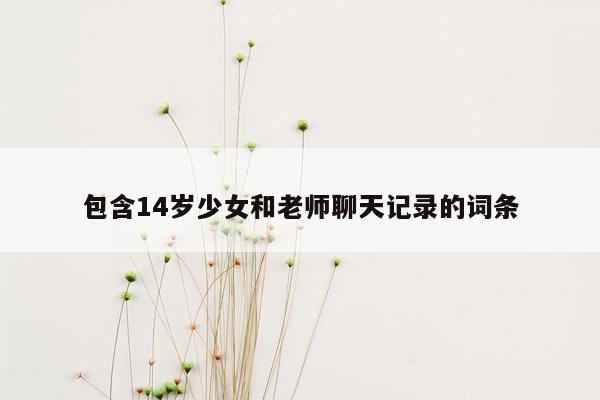 包含14岁少女和老师聊天记录的词条