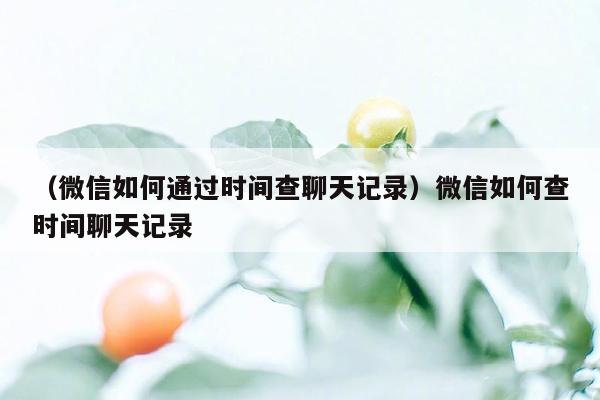 （微信如何通过时间查聊天记录）微信如何查时间聊天记录