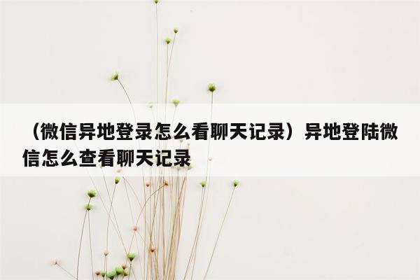 （微信异地登录怎么看聊天记录）异地登陆微信怎么查看聊天记录