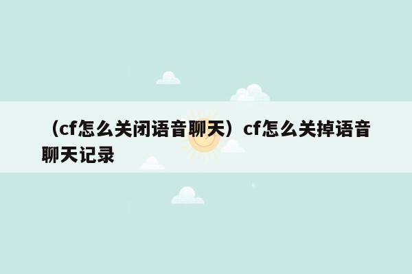 （cf怎么关闭语音聊天）cf怎么关掉语音聊天记录