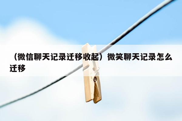 （微信聊天记录迁移收起）微笑聊天记录怎么迁移