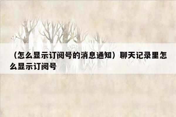 （怎么显示订阅号的消息通知）聊天记录里怎么显示订阅号