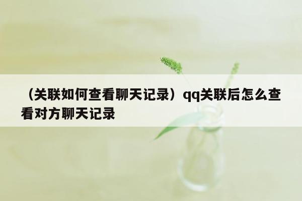 （关联如何查看聊天记录）qq关联后怎么查看对方聊天记录