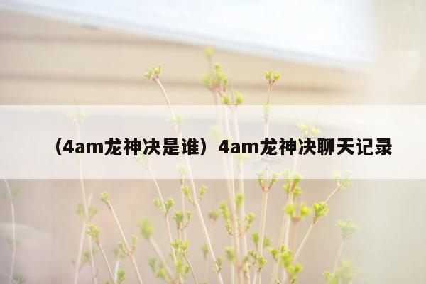 （4am龙神决是谁）4am龙神决聊天记录