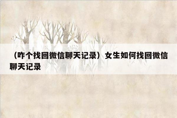 （咋个找回微信聊天记录）女生如何找回微信聊天记录