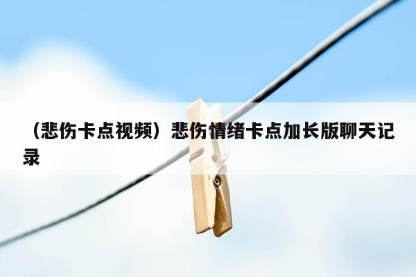 （悲伤卡点视频）悲伤情绪卡点加长版聊天记录