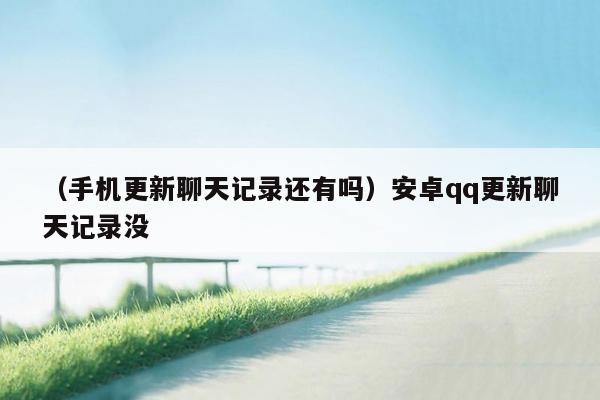 （手机更新聊天记录还有吗）安卓qq更新聊天记录没