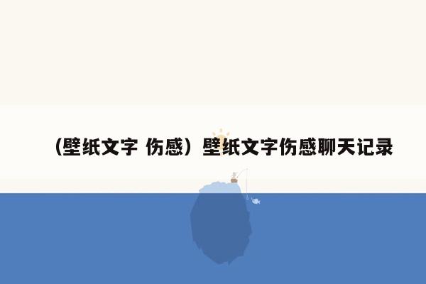 （壁纸文字 伤感）壁纸文字伤感聊天记录