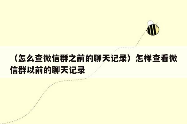 （怎么查微信群之前的聊天记录）怎样查看微信群以前的聊天记录