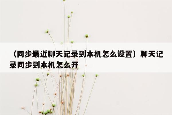 （同步最近聊天记录到本机怎么设置）聊天记录同步到本机怎么开