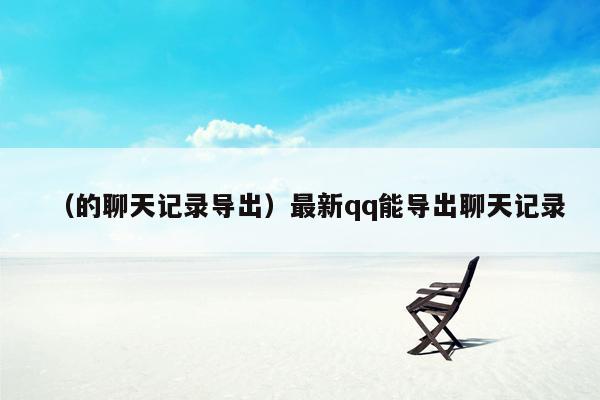 （的聊天记录导出）最新qq能导出聊天记录