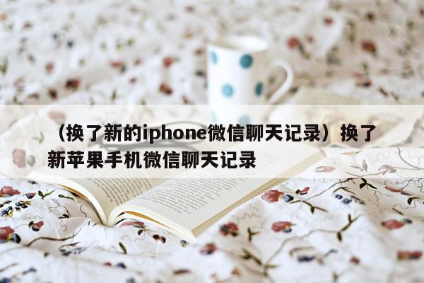 （换了新的iphone微信聊天记录）换了新苹果手机微信聊天记录