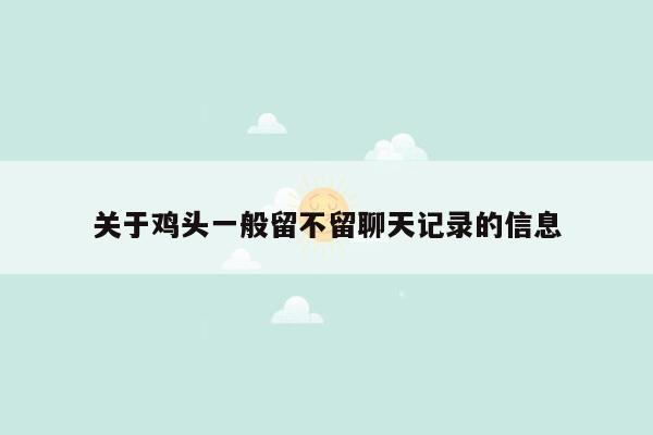 关于鸡头一般留不留聊天记录的信息