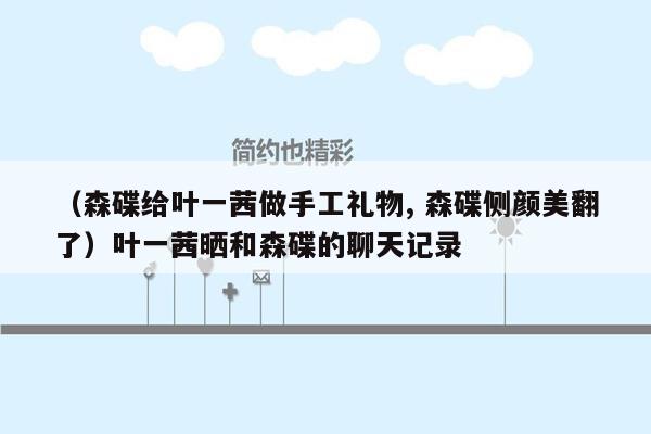 （森碟给叶一茜做手工礼物, 森碟侧颜美翻了）叶一茜晒和森碟的聊天记录