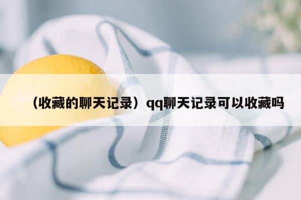 （收藏的聊天记录）qq聊天记录可以收藏吗