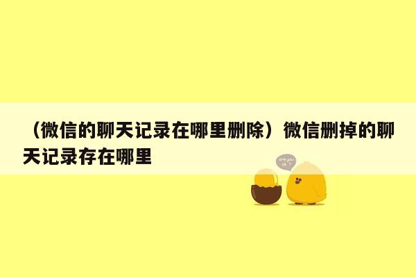 （微信的聊天记录在哪里删除）微信删掉的聊天记录存在哪里