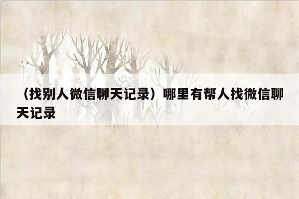 （找别人微信聊天记录）哪里有帮人找微信聊天记录