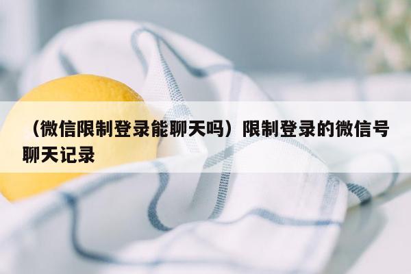 （微信限制登录能聊天吗）限制登录的微信号聊天记录