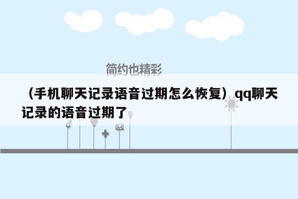 （手机聊天记录语音过期怎么恢复）qq聊天记录的语音过期了