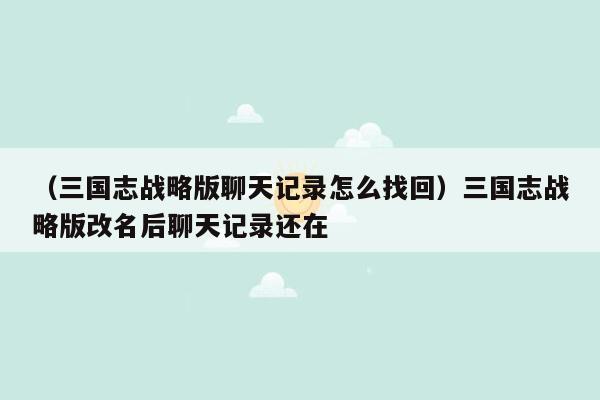 （三国志战略版聊天记录怎么找回）三国志战略版改名后聊天记录还在