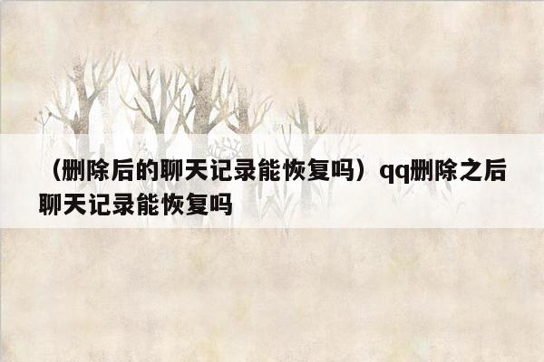 （删除后的聊天记录能恢复吗）qq删除之后聊天记录能恢复吗