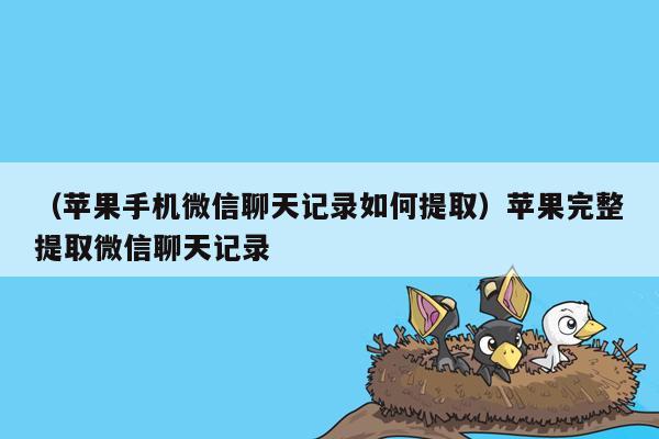 （苹果手机微信聊天记录如何提取）苹果完整提取微信聊天记录