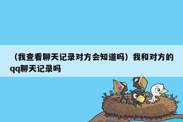 （我查看聊天记录对方会知道吗）我和对方的qq聊天记录吗