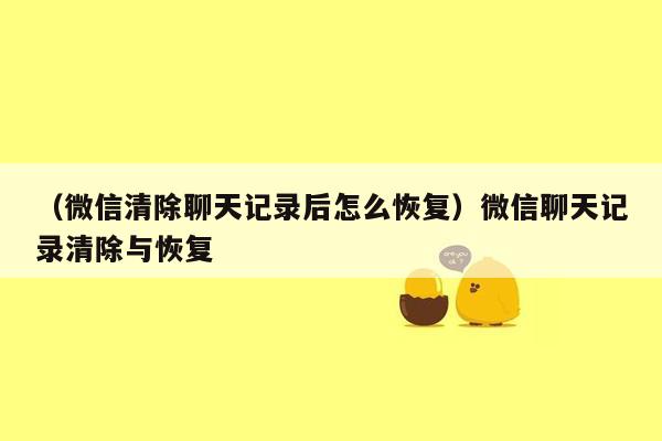 （微信清除聊天记录后怎么恢复）微信聊天记录清除与恢复