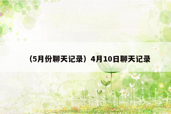 （5月份聊天记录）4月10日聊天记录