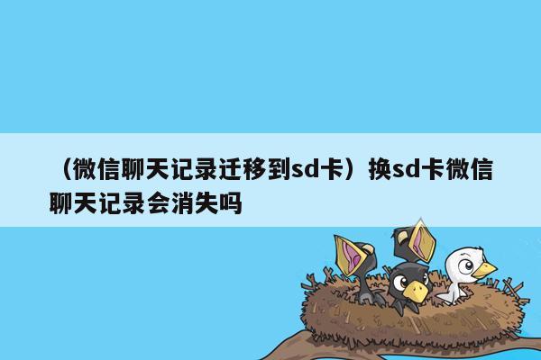 （微信聊天记录迁移到sd卡）换sd卡微信聊天记录会消失吗