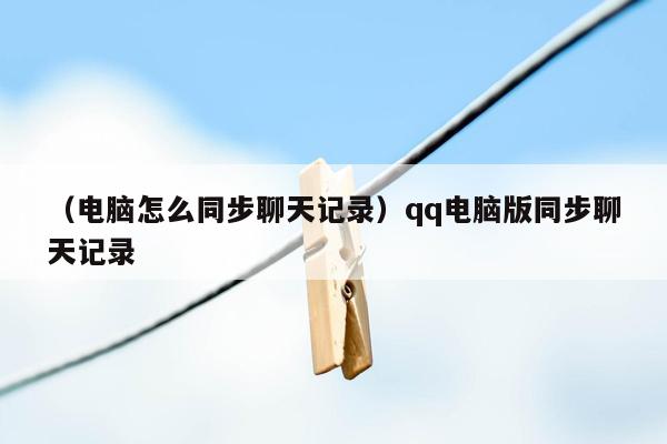 （电脑怎么同步聊天记录）qq电脑版同步聊天记录